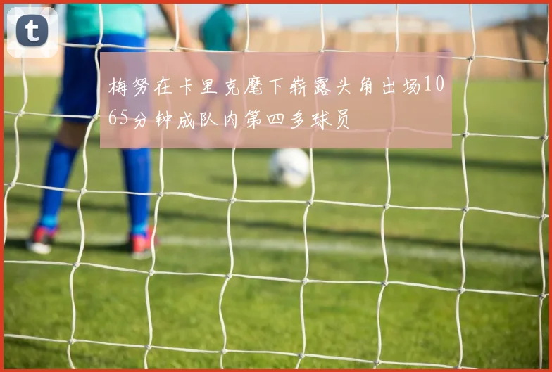 梅努在卡里克麾下崭露头角出场1065分钟成队内第四多球员