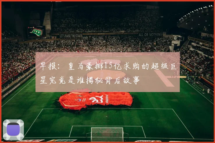 早报：皇马豪掷15亿求购的超级巨星究竟是谁揭秘背后故事