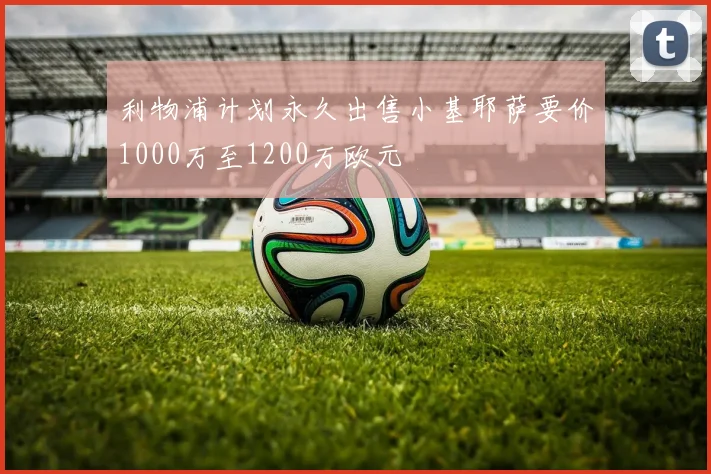 利物浦计划永久出售小基耶萨要价1000万至1200万欧元