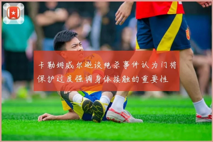 卡勒姆威尔逊谈绝杀事件认为门将保护过度强调身体接触的重要性