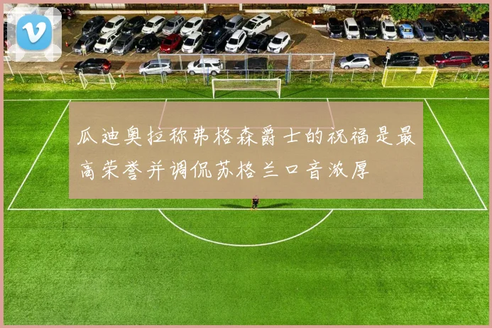 瓜迪奥拉称弗格森爵士的祝福是最高荣誉并调侃苏格兰口音浓厚