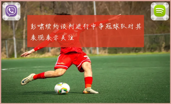 彭啸续约谈判进行中争冠球队对其表现表示关注