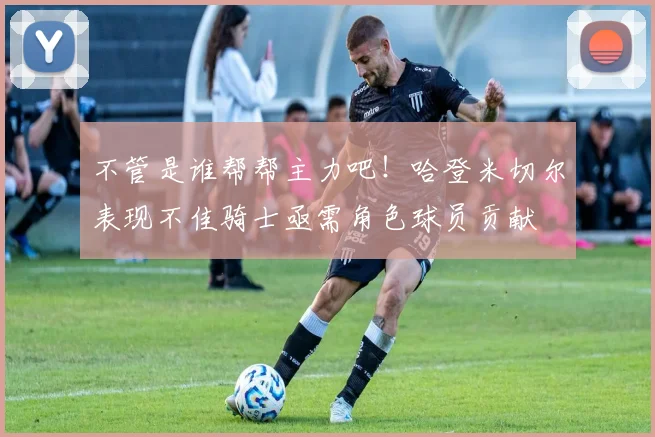 不管是谁帮帮主力吧！哈登米切尔表现不佳骑士亟需角色球员贡献