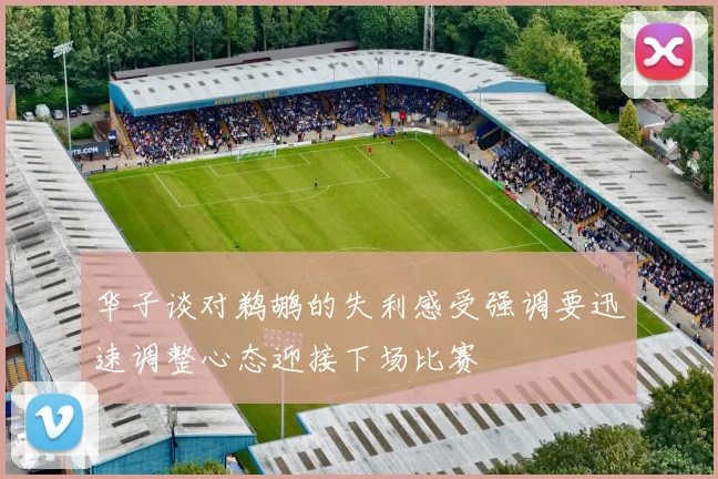 华子谈对鹈鹕的失利感受强调要迅速调整心态迎接下场比赛