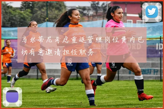 马尔蒂尼考虑重返管理岗位费内巴切有意邀请担任职务