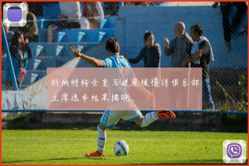 科纳特转会皇马进展缓慢待俱乐部主席选举结果揭晓