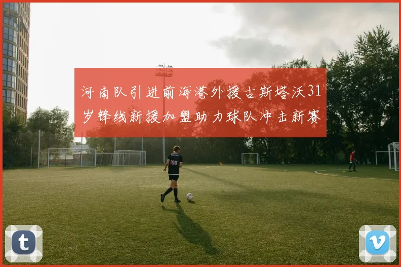 河南队引进前海港外援古斯塔沃31岁锋线新援加盟助力球队冲击新赛季