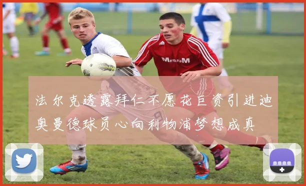 法尔克透露拜仁不愿花巨资引进迪奥曼德球员心向利物浦梦想成真