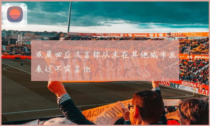 浓眉回应流言称从未在其他城市发表过不实言论