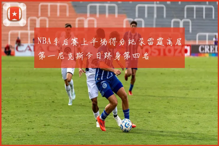 NBA季后赛上半场得分纪录雷霆高居第一尼克斯今日跻身第四名