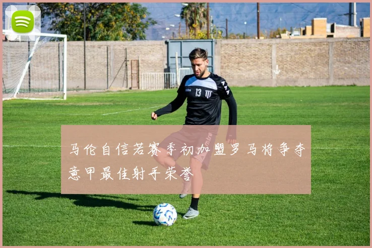 马伦自信若赛季初加盟罗马将争夺意甲最佳射手荣誉