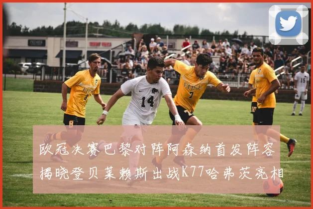 欧冠决赛巴黎对阵阿森纳首发阵容揭晓登贝莱赖斯出战K77哈弗茨亮相