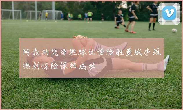 阿森纳凭净胜球优势险胜曼城夺冠热刺惊险保级成功