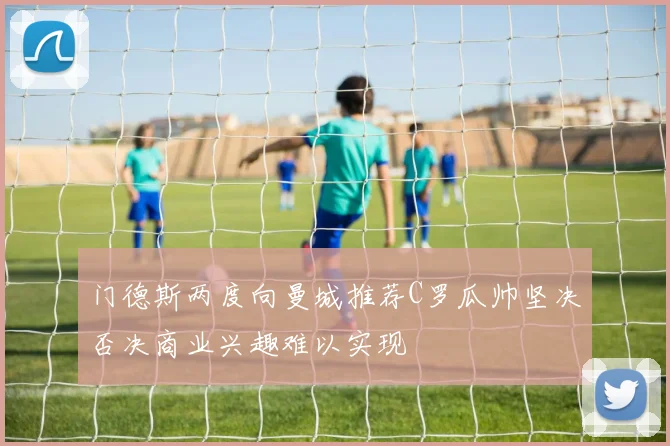 门德斯两度向曼城推荐C罗瓜帅坚决否决商业兴趣难以实现
