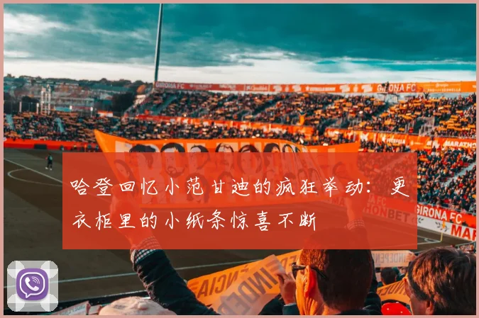 哈登回忆小范甘迪的疯狂举动：更衣柜里的小纸条惊喜不断