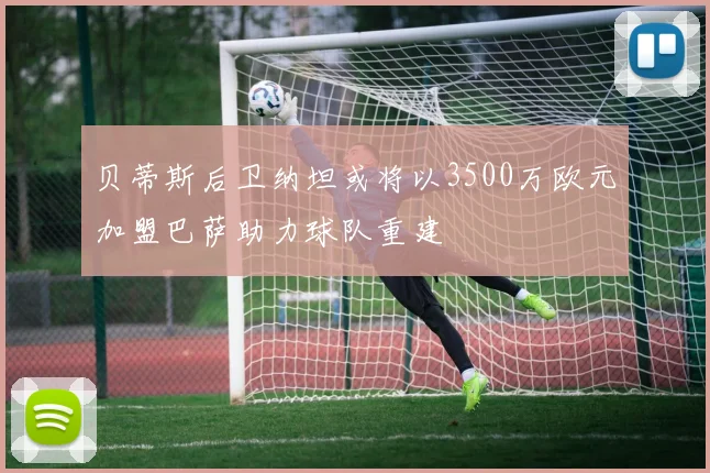 贝蒂斯后卫纳坦或将以3500万欧元加盟巴萨助力球队重建