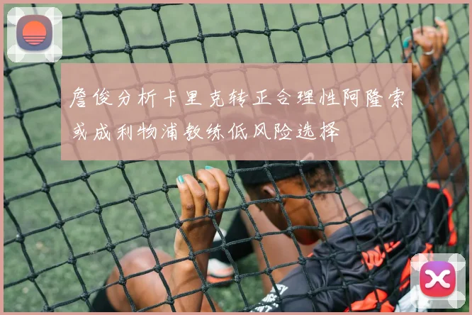 詹俊分析卡里克转正合理性阿隆索或成利物浦教练低风险选择