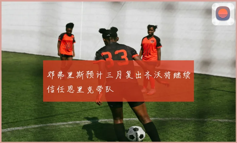 邓弗里斯预计三月复出齐沃将继续信任恩里克带队