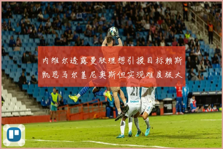 内维尔透露曼联理想引援目标赖斯凯恩马尔基尼奥斯但实现难度极大