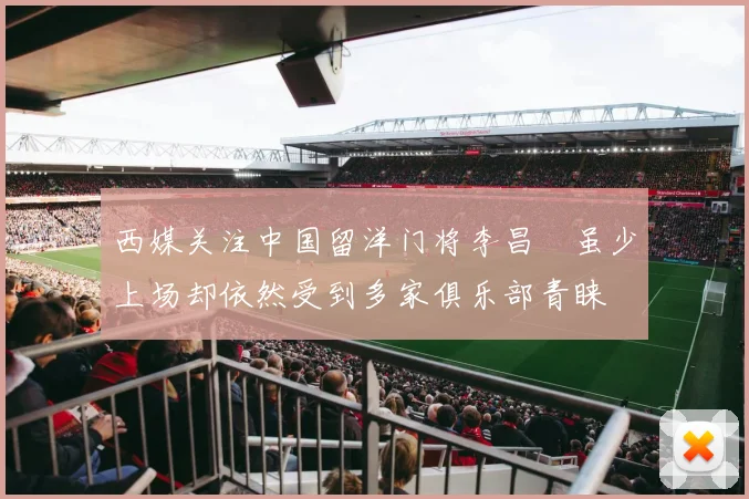 西媒关注中国留洋门将李昌祎虽少上场却依然受到多家俱乐部青睐