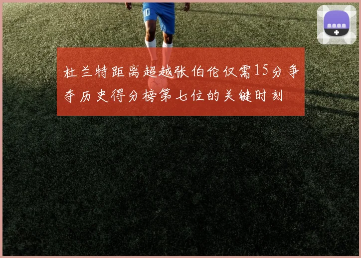 杜兰特距离超越张伯伦仅需15分争夺历史得分榜第七位的关键时刻