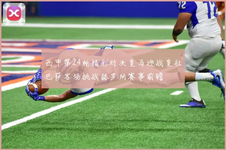 西甲第24轮精彩对决皇马迎战皇社巴萨客场挑战赫罗纳赛事前瞻