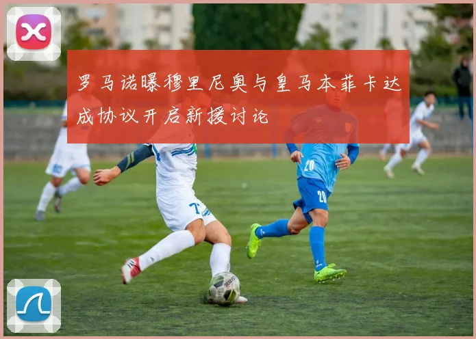 罗马诺曝穆里尼奥与皇马本菲卡达成协议开启新援讨论