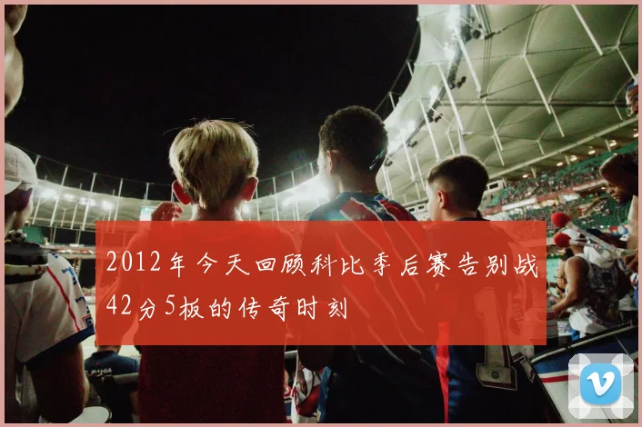 2012年今天回顾科比季后赛告别战42分5板的传奇时刻
