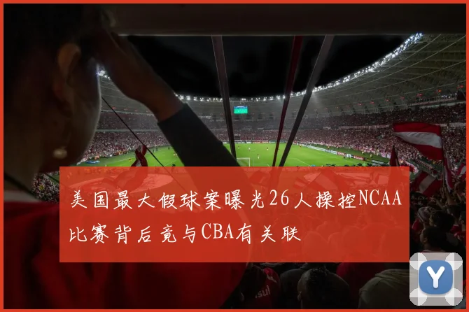 美国最大假球案曝光26人操控NCAA比赛背后竟与CBA有关联