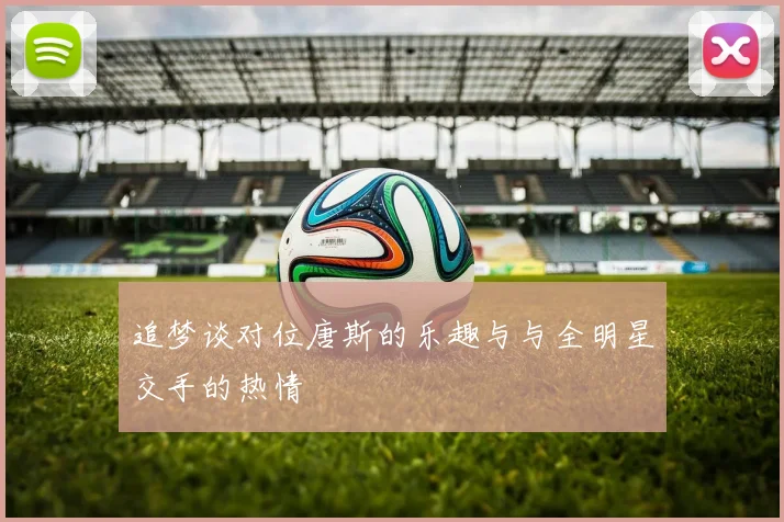 追梦谈对位唐斯的乐趣与与全明星交手的热情